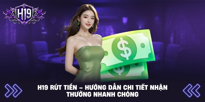 H19 Rút Tiền – Hướng Dẫn Chi Tiết Nhận Thưởng Nhanh Chóng