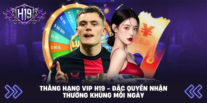 Thăng Hạng VIP H19 - Đặc Quyền Nhận Thưởng Khủng Mỗi Ngày