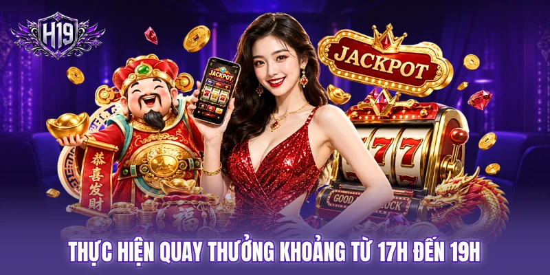 Thực hiện quay thưởng khoảng từ 17h đến 19h Thực hiện quay thưởng khoảng từ 17h đến 19h